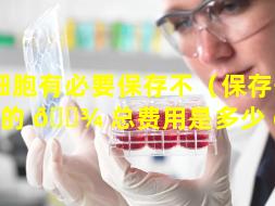 干细胞有必要保存不（保存干细胞的 🌾 总费用是多少 🦆 ）